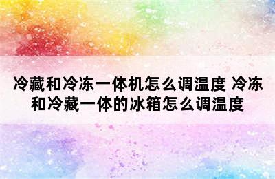 冷藏和冷冻一体机怎么调温度 冷冻和冷藏一体的冰箱怎么调温度